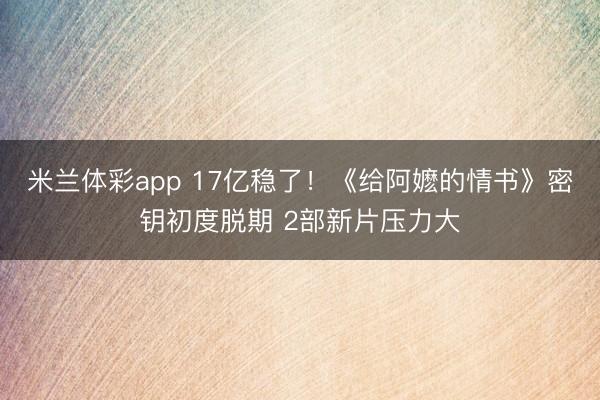 米兰体彩app 17亿稳了！《给阿嬷的情书》密钥初度脱期 2部新片压力大