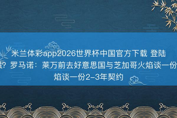 米兰体彩app2026世界杯中国官方下载 登陆好意思职联？罗马诺：莱万前去好意思国与芝加哥火焰谈一份2-3年契约