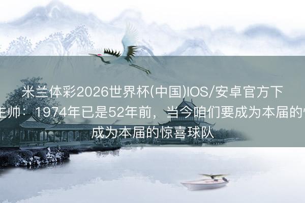 米兰体彩2026世界杯(中国)IOS/安卓官方下载 海田主帅：1974年已是52年前，当今咱们要成为本届的惊喜球队