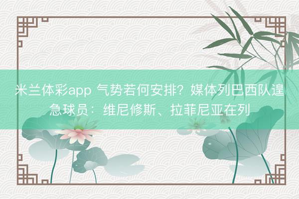 米兰体彩app 气势若何安排？媒体列巴西队遑急球员：维尼修斯、拉菲尼亚在列