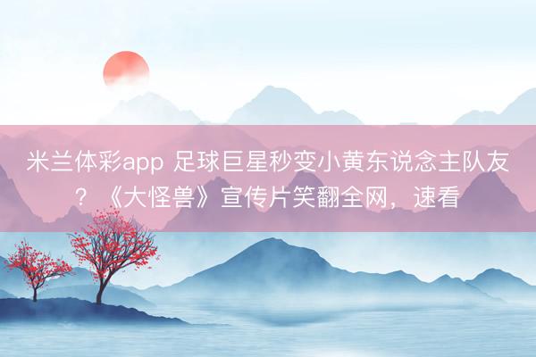 米兰体彩app 足球巨星秒变小黄东说念主队友？《大怪兽》宣传片笑翻全网，速看