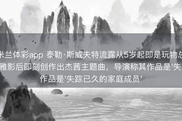 米兰体彩app 泰勒·斯威夫特流露从5岁起即是玩物总动员粉丝，早期不雅影后即刻创作出杰茜主题曲，导演称其作品是'失踪已久的家庭成员'