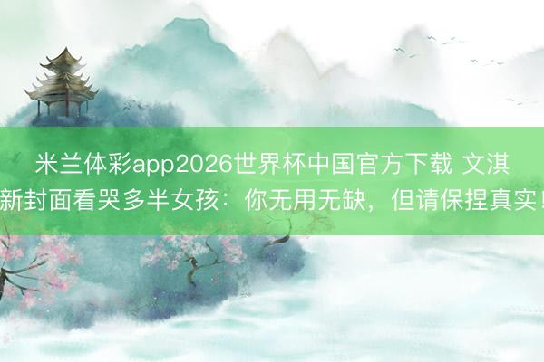 米兰体彩app2026世界杯中国官方下载 文淇新封面看哭多半女孩：你无用无缺，但请保捏真实！