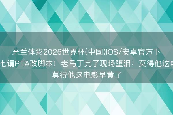 米兰体彩2026世界杯(中国)IOS/安卓官方下载 小李子七请PTA改脚本!老马丁完了现场堕泪:莫得他这电影早黄了