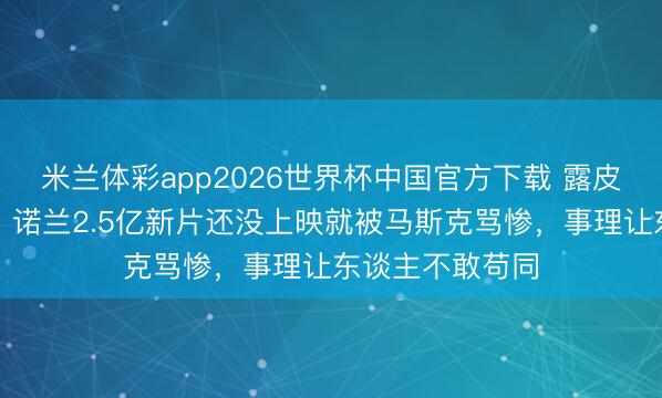 米兰体彩app2026世界杯中国官方下载 露皮塔凭啥演海伦？诺兰2.5亿新片还没上映就被马斯克骂惨，事理让东谈主不敢苟同
