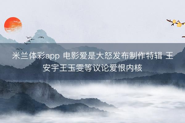 米兰体彩app 电影爱是大怒发布制作特辑 王安宇王玉雯等议论爱恨内核