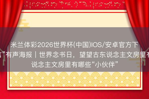 米兰体彩2026世界杯(中国)IOS/安卓官方下载 “文物会语言”有声海报｜世界念书日，望望古东说念主文房里有哪些“小伙伴”