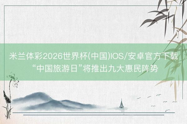 米兰体彩2026世界杯(中国)IOS/安卓官方下载 “中国旅游日”将推出九大惠民阵势