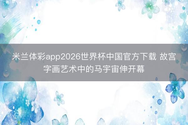 米兰体彩app2026世界杯中国官方下载 故宫字画艺术中的马宇宙伸开幕