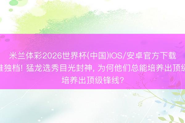 米兰体彩2026世界杯(中国)IOS/安卓官方下载 NBA唯独档! 猛龙选秀目光封神， 为何他们总能培养出顶级锋线?