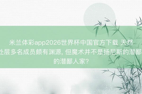 米兰体彩app2026世界杯中国官方下载 天然与惩处层多名成员颇有渊源， 但魔术并不是扬尼斯的潜鄙人家?
