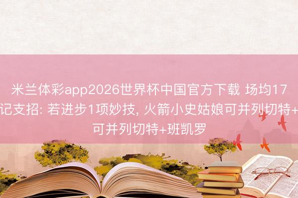 米兰体彩app2026世界杯中国官方下载 场均17+8! 名记支招: 若进步1项妙技, 火箭小史姑娘可并列切特+班凯罗