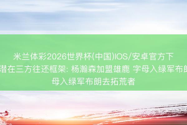 米兰体彩2026世界杯(中国)IOS/安卓官方下载 名记晒潜在三方往还框架: 杨瀚森加盟雄鹿 字母入绿军布朗去拓荒者