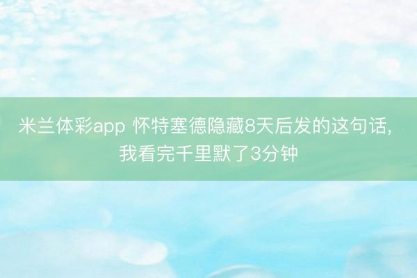 米兰体彩app 怀特塞德隐藏8天后发的这句话， 我看完千里默了3分钟