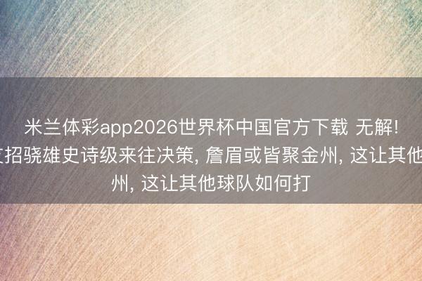 米兰体彩app2026世界杯中国官方下载 无解! 好意思媒支招骁雄史诗级来往决策， 詹眉或皆聚金州， 这让其他球队如何打