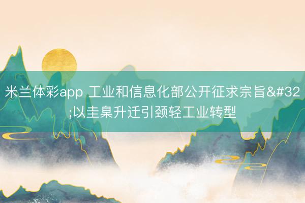 米兰体彩app 工业和信息化部公开征求宗旨 以圭臬升迁引颈轻工业转型