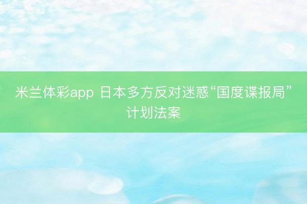 米兰体彩app 日本多方反对迷惑“国度谍报局”计划法案