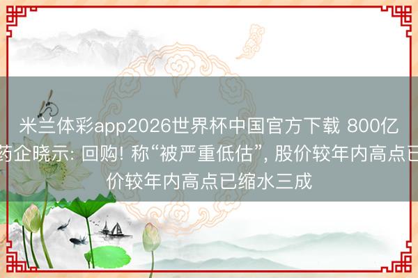 米兰体彩app2026世界杯中国官方下载 800亿市值龙头药企晓示: 回购! 称“被严重低估”， 股价较年内高点已缩水三成