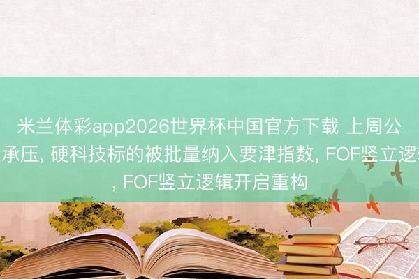 米兰体彩app2026世界杯中国官方下载 上周公募FOF功绩承压， 硬科技标的被批量纳入要津指数， FOF竖立逻辑开启重构