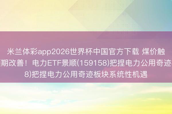 米兰体彩app2026世界杯中国官方下载 煤价触底、火电盈利预期改善!电力ETF景顺(159158)把捏电力公用奇迹板块系统性机遇