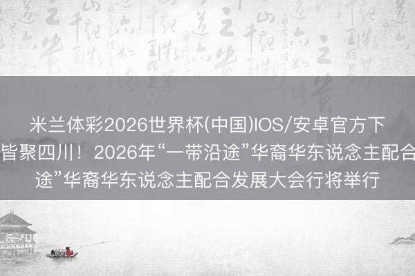 米兰体彩2026世界杯(中国)IOS/安卓官方下载 120国侨界代表皆聚四川！2026年“一带沿途”华裔华东说念主配合发展大会行将举行