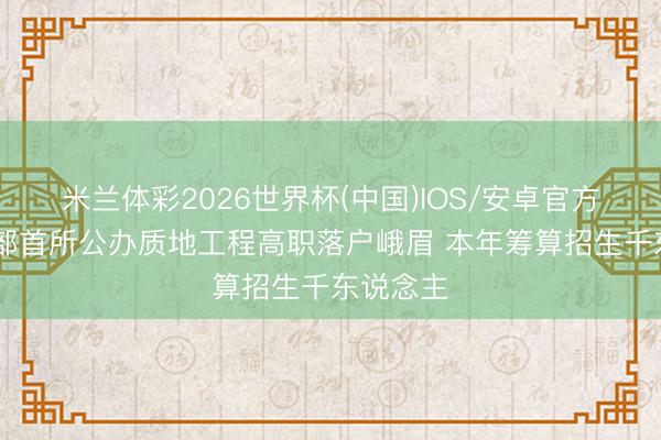 米兰体彩2026世界杯(中国)IOS/安卓官方下载 西部首所公办质地工程高职落户峨眉 本年筹算招生千东说念主
