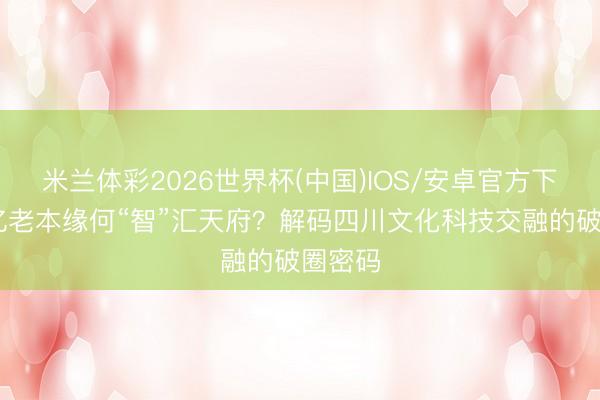 米兰体彩2026世界杯(中国)IOS/安卓官方下载 千亿老本缘何“智”汇天府？解码四川文化科技交融的破圈密码