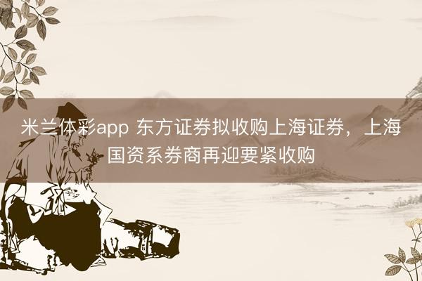 米兰体彩app 东方证券拟收购上海证券,上海国资系券商再迎要紧收购