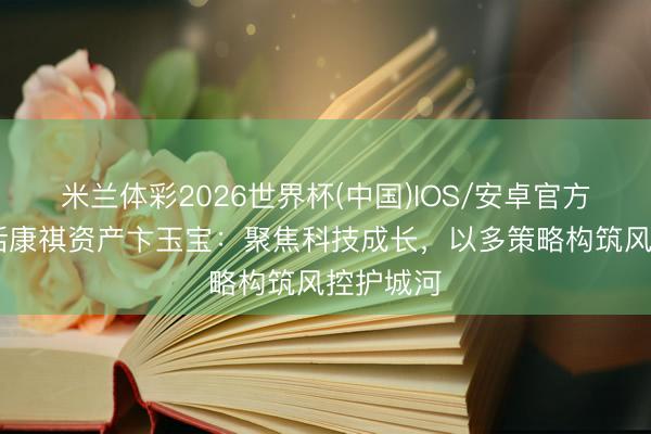 米兰体彩2026世界杯(中国)IOS/安卓官方下载 对话康祺资产卞玉宝:聚焦科技成长,以多策略构筑风控护城河