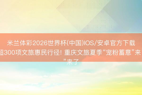 米兰体彩2026世界杯(中国)IOS/安卓官方下载 超300项文旅惠民行径! 重庆文旅夏季“宠粉蓄意”来了