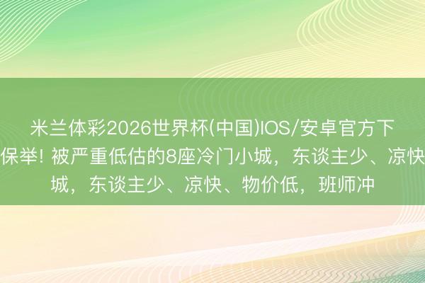 米兰体彩2026世界杯(中国)IOS/安卓官方下载 6月小众旅行地保举! 被严重低估的8座冷门小城，东谈主少、凉快、物价低，班师冲