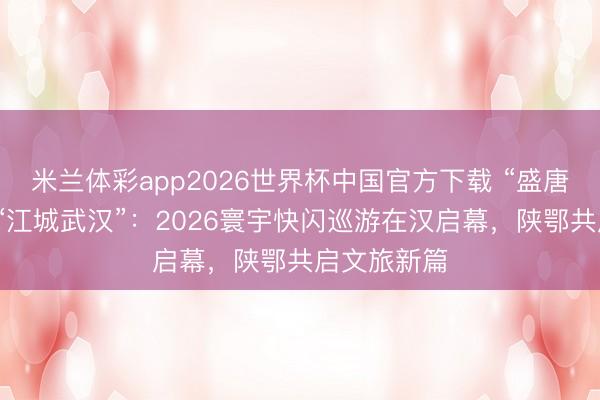 米兰体彩app2026世界杯中国官方下载 “盛唐长安”再会“江城武汉”:2026寰宇快闪巡游在汉启幕,陕鄂共启文旅新篇