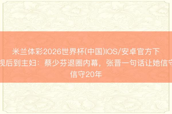 米兰体彩2026世界杯(中国)IOS/安卓官方下载 从视后到主妇：蔡少芬退圈内幕，张晋一句话让她信守20年