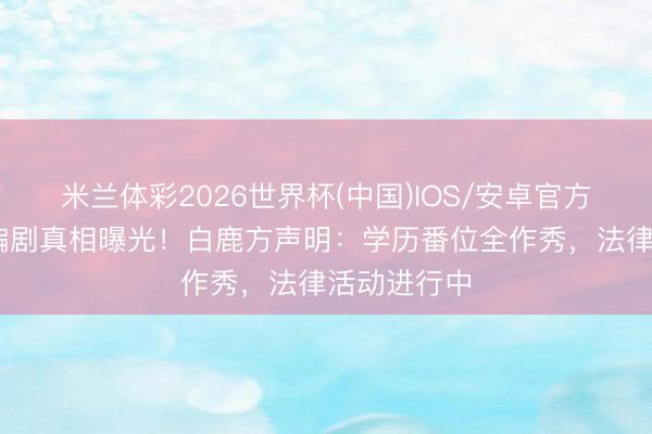 米兰体彩2026世界杯(中国)IOS/安卓官方下载 告状编剧真相曝光！白鹿方声明：学历番位全作秀，法律活动进行中