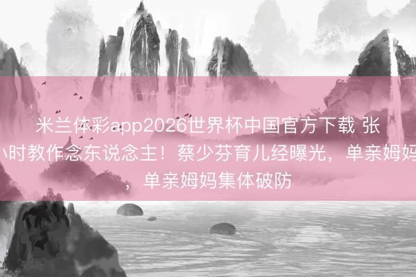 米兰体彩app2026世界杯中国官方下载 张晋陪哭1小时教作念东说念主!蔡少芬育儿经曝光,单亲姆妈集体破防
