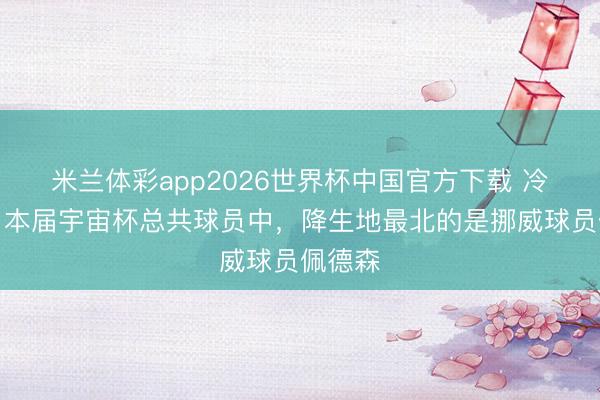 米兰体彩app2026世界杯中国官方下载 冷学问，本届宇宙杯总共球员中，降生地最北的是挪威球员佩德森