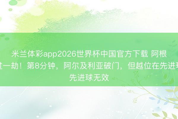 米兰体彩app2026世界杯中国官方下载 阿根廷逃过一劫!第8分钟,阿尔及利亚破门,但越位在先进球无效