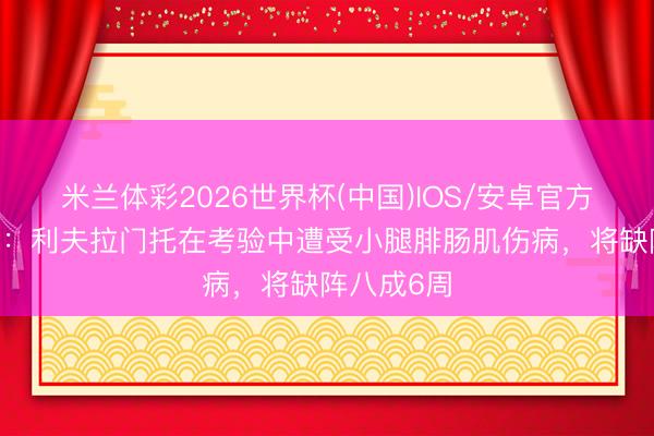 米兰体彩2026世界杯(中国)IOS/安卓官方下载 记者：利夫拉门托在考验中遭受小腿腓肠肌伤病，将缺阵八成6周