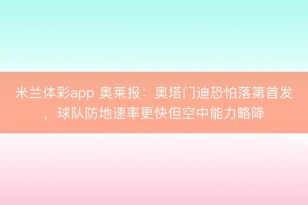 米兰体彩app 奥莱报:奥塔门迪恐怕落第首发,球队防地速率更快但空中能力略降