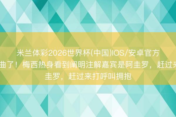 米兰体彩2026世界杯(中国)IOS/安卓官方下载 有点婉曲了！梅西热身看到阐明注解嘉宾是阿圭罗，赶过来打呼叫拥抱