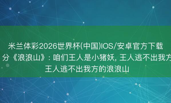 米兰体彩2026世界杯(中国)IOS/安卓官方下载 豆瓣 8.5 分《浪浪山》: 咱们王人是小猪妖, 王人逃不出我方的浪浪山
