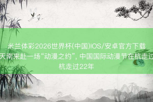 米兰体彩2026世界杯(中国)IOS/安卓官方下载 海北天南来赴一场“动漫之约”， 中国国际动漫节在杭走过22年