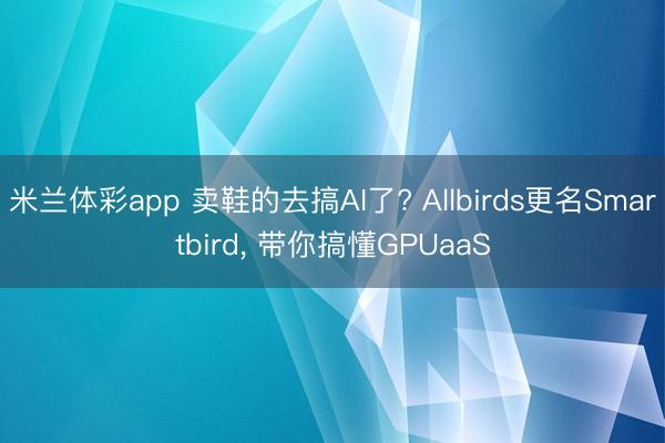 米兰体彩app 卖鞋的去搞AI了? Allbirds更名Smartbird， 带你搞懂GPUaaS
