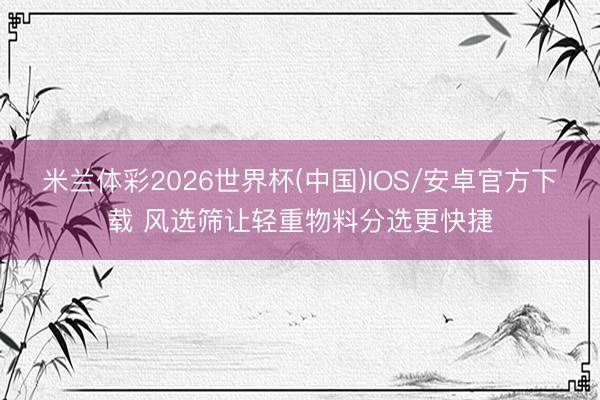 米兰体彩2026世界杯(中国)IOS/安卓官方下载 风选筛让轻重物料分选更快捷