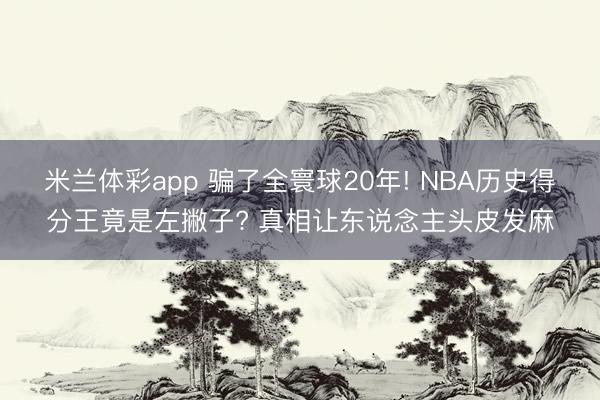 米兰体彩app 骗了全寰球20年! NBA历史得分王竟是左撇子? 真相让东说念主头皮发麻