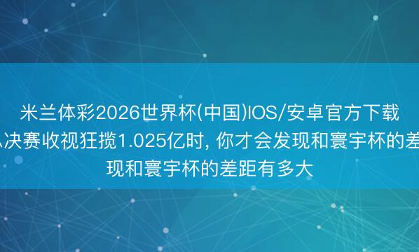 米兰体彩2026世界杯(中国)IOS/安卓官方下载 当NBA总决赛收视狂揽1.025亿时， 你才会发现和寰宇杯的差距有多大