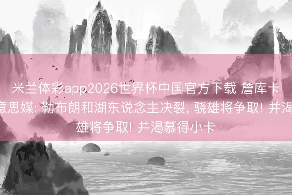 米兰体彩app2026世界杯中国官方下载 詹库卡合体! 好意思媒: 勒布朗和湖东说念主决裂， 骁雄将争取! 并渴慕得小卡