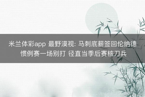 米兰体彩app 最野漠视: 马刺底薪签回伦纳德 惯例赛一场别打 径直当季后赛核刀兵