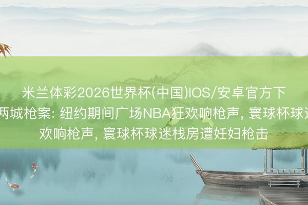米兰体彩2026世界杯(中国)IOS/安卓官方下载 好意思国单日两城枪案: 纽约期间广场NBA狂欢响枪声， 寰球杯球迷栈房遭妊妇枪击
