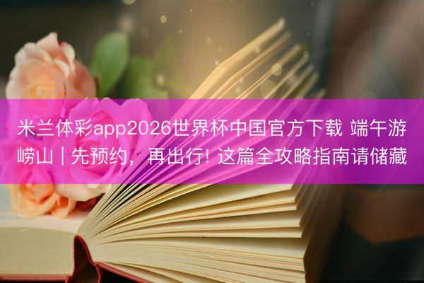 米兰体彩app2026世界杯中国官方下载 端午游崂山 | 先预约，再出行! 这篇全攻略指南请储藏